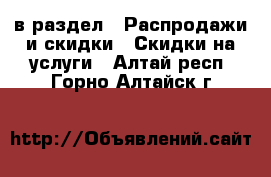  в раздел : Распродажи и скидки » Скидки на услуги . Алтай респ.,Горно-Алтайск г.